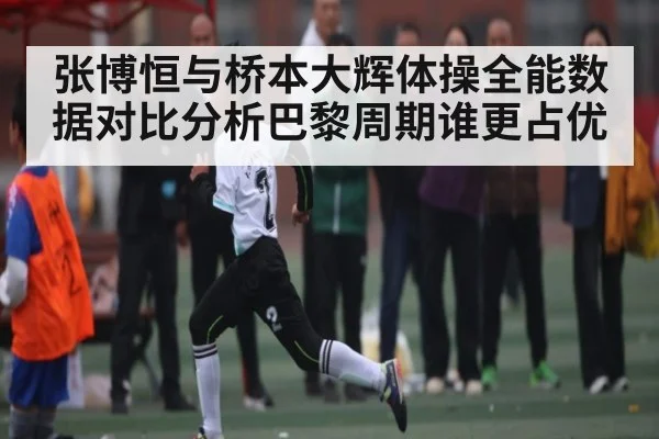 张博恒与桥本大辉体操全能数据对比分析巴黎周期谁更占优