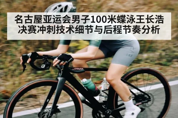 名古屋亚运会男子100米蝶泳王长浩决赛冲刺技术细节与后程节奏分析