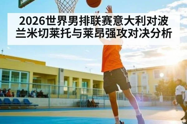 2026世界男排联赛意大利对波兰米切莱托与莱昂强攻对决分析