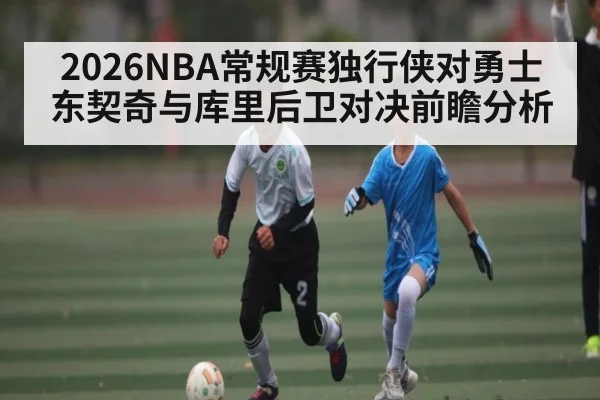 2026NBA常规赛独行侠对勇士东契奇与库里后卫对决前瞻分析