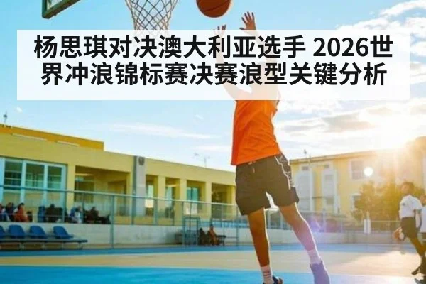 杨思琪对决澳大利亚选手 2026世界冲浪锦标赛决赛浪型关键分析