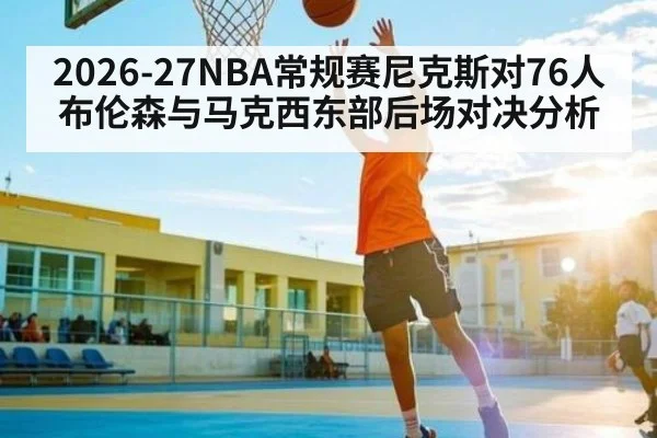 2026-27NBA常规赛尼克斯对76人布伦森与马克西东部后场对决分析