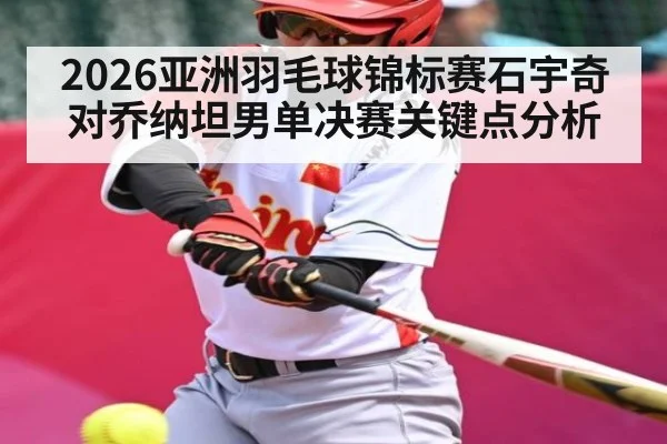 2026亚洲羽毛球锦标赛石宇奇对乔纳坦男单决赛关键点分析