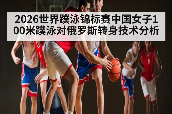 2026世界蹼泳锦标赛中国女子100米蹼泳对俄罗斯转身技术分析